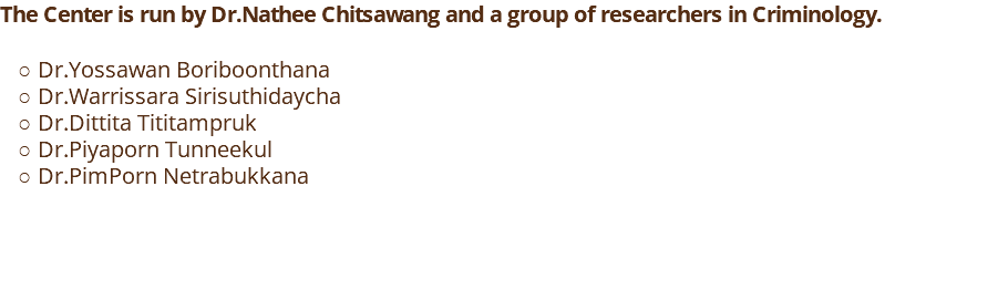 The Center is run by Dr.Nathee Chitsawang and a group of researchers in Criminology. Dr.Yossawan Boriboonthana Dr.Warrissara Sirisuthidaycha Dr.Dittita Tititampruk Dr.Piyaporn Tunneekul Dr.PimPorn Netrabukkana 